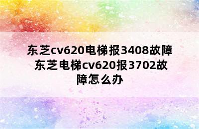 东芝cv620电梯报3408故障 东芝电梯cv620报3702故障怎么办